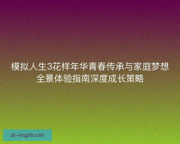 模拟人生3花样年华青春传承与家庭梦想全景体验指南深度成长策略