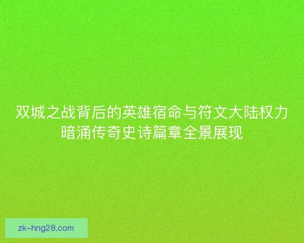 双城之战背后的英雄宿命与符文大陆权力暗涌传奇史诗篇章全景展现
